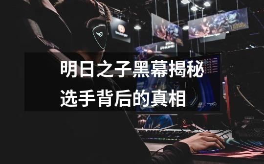 明日之子黑幕揭秘选手背后的真相-第1张-游戏信息-龙启网