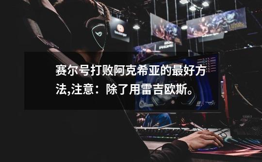 赛尔号打败阿克希亚的最好方法,注意：除了用雷吉欧斯。-第1张-游戏信息-龙启网