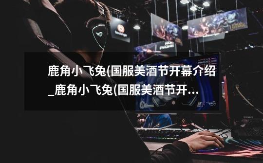 鹿角小飞兔(国服美酒节开幕介绍_鹿角小飞兔(国服美酒节开幕是什么-第1张-游戏信息-龙启网