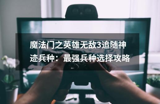 魔法门之英雄无敌3追随神迹兵种:最强兵种选择攻略-第1张-游戏信息-龙启网