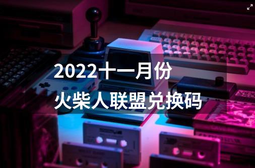 2022十一月份火柴人联盟兑换码-第1张-游戏信息-龙启网