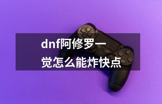 dnf阿修罗一觉怎么能炸快点-第1张-游戏信息-龙启网