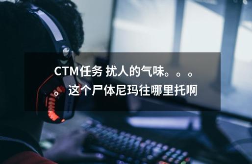 CTM任务 扰人的气味。。。。 这个尸体尼玛往哪里托啊-第1张-游戏信息-龙启网