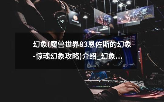 幻象(魔兽世界8.3恩佐斯的幻象-惊魂幻象攻略)介绍_幻象(魔兽世界8.3恩佐斯的幻象-惊魂幻象攻略)是什么-第1张-游戏信息-龙启网
