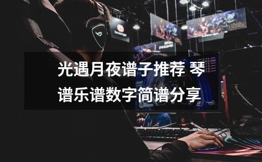 光遇月夜谱子推荐 琴谱乐谱数字简谱分享-第1张-游戏信息-龙启网