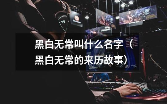 黑白无常叫什么名字(黑白无常的来历故事)-第1张-游戏信息-龙启网