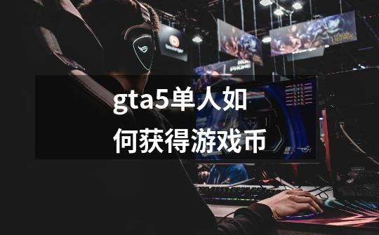 gta5单人如何获得游戏币-第1张-游戏信息-龙启网