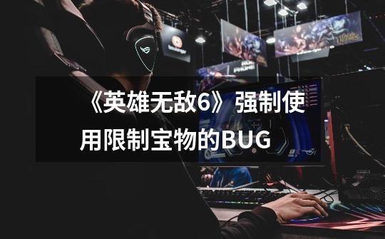《英雄无敌6》强制使用限制宝物的BUG-第1张-游戏信息-龙启网