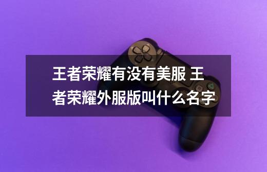 王者荣耀有没有美服 王者荣耀外服版叫什么名字-第1张-游戏信息-龙启网
