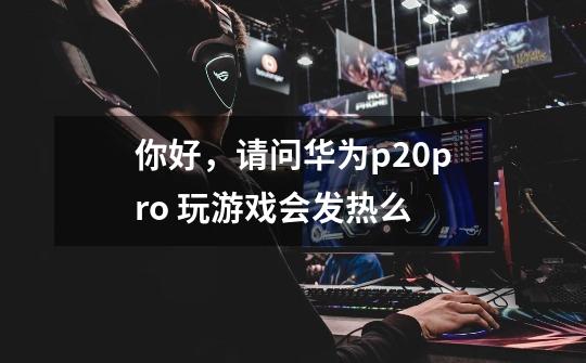 你好,请问华为p20pro 玩游戏会发热么-第1张-游戏信息-龙启网