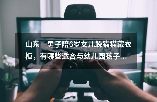 山东一男子陪6岁女儿躲猫猫藏衣柜，有哪些适合与幼儿园孩子做的亲子活动-第1张-游戏信息-龙启网