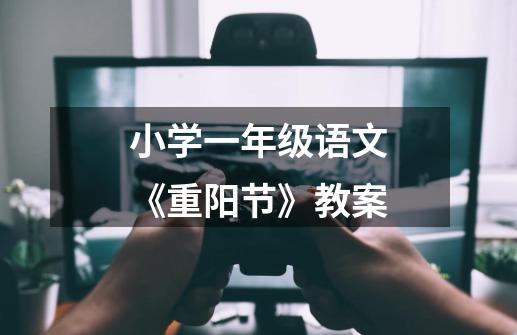 小学一年级语文《重阳节》教案-第1张-游戏信息-龙启网
