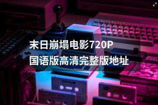 末日崩塌电影720P国语版高清完整版地址-第1张-游戏信息-龙启网