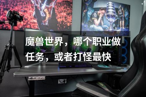 魔兽世界,哪个职业做任务,或者打怪最快-第1张-游戏信息-龙启网