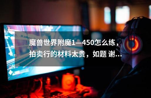 魔兽世界附魔1—450怎么练,拍卖行的材料太贵,如题 谢谢了-第1张-游戏信息-龙启网