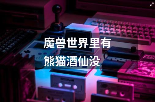 魔兽世界里有熊猫酒仙没-第1张-游戏信息-龙启网