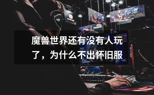 魔兽世界还有没有人玩了，为什么不出怀旧服-第1张-游戏信息-龙启网