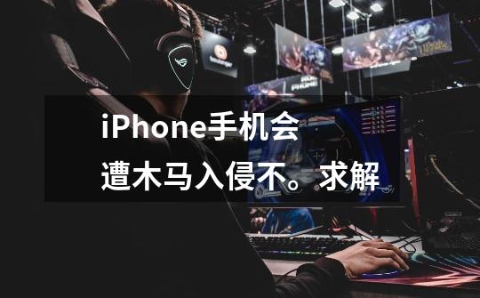 iPhone手机会遭木马入侵不。求解-第1张-游戏信息-龙启网