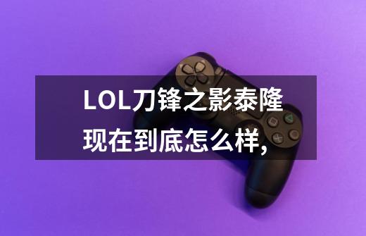LOL刀锋之影泰隆现在到底怎么样,-第1张-游戏信息-龙启网