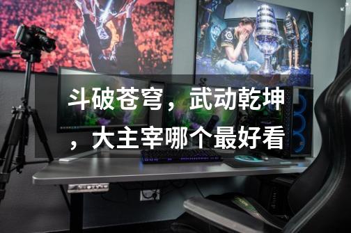 斗破苍穹,武动乾坤,大主宰哪个最好看-第1张-游戏信息-龙启网