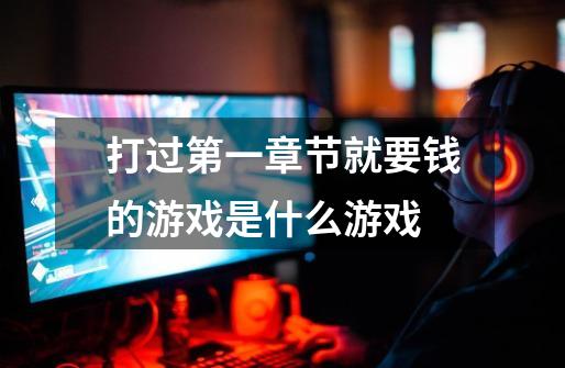 打过第一章节就要钱的游戏是什么游戏-第1张-游戏信息-龙启网