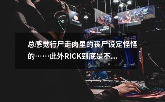 总感觉行尸走肉里的丧尸设定怪怪的……此外RICK到底是不是高级丧尸-第1张-游戏信息-龙启网