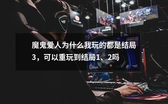 魔鬼爱人为什么我玩的都是结局3,可以重玩到结局1、2吗-第1张-游戏信息-龙启网