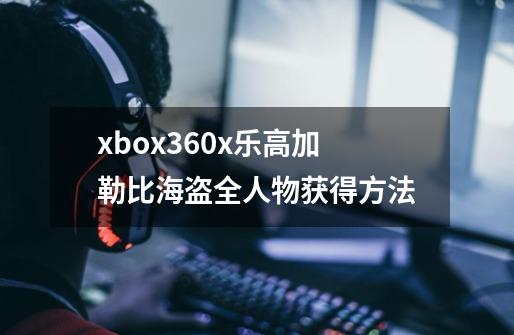 xbox360x乐高加勒比海盗全人物获得方法-第1张-游戏信息-龙启网