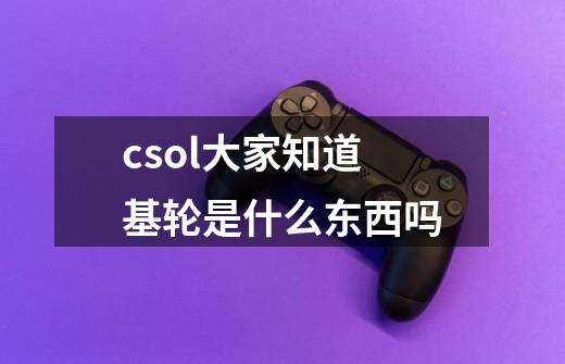 csol大家知道基轮是什么东西吗-第1张-游戏信息-龙启网