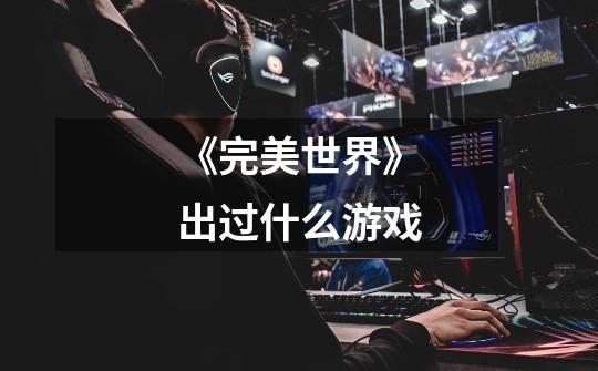 《完美世界》出过什么游戏-第1张-游戏信息-龙启网