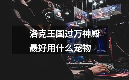 洛克王国过万神殿最好用什么宠物-第1张-游戏信息-龙启网