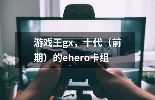游戏王gx,十代(前期)的e.hero卡组-第1张-游戏信息-龙启网