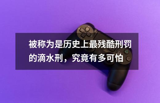 被称为是历史上最残酷刑罚的滴水刑,究竟有多可怕-第1张-游戏信息-龙启网