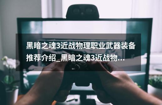 黑暗之魂3近战物理职业武器装备推荐介绍_黑暗之魂3近战物理职业武器装备推荐是什么-第1张-游戏信息-龙启网
