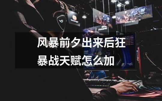 风暴前夕出来后狂暴战天赋怎么加-第1张-游戏信息-龙启网