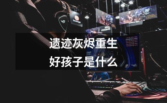 遗迹灰烬重生好孩子是什么-第1张-游戏信息-龙启网