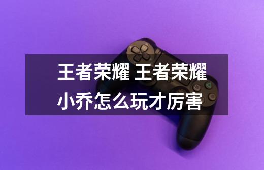 王者荣耀 王者荣耀小乔怎么玩才厉害-第1张-游戏信息-龙启网