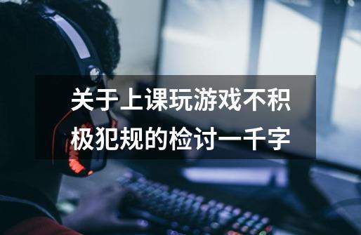 关于上课玩游戏不积极犯规的检讨一千字-第1张-游戏信息-龙启网