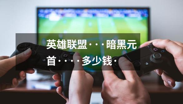 英雄联盟···暗黑元首····多少钱·-第1张-游戏信息-龙启网
