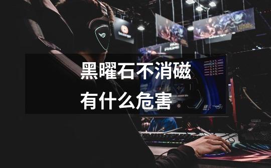 黑曜石不消磁有什么危害-第1张-游戏信息-龙启网