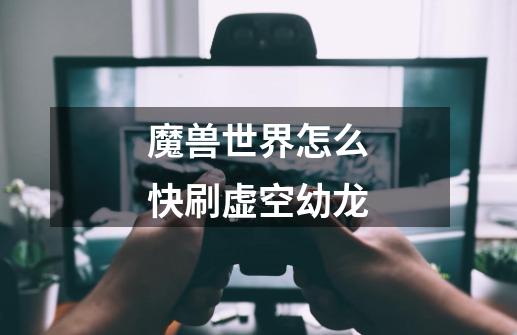 魔兽世界怎么快刷虚空幼龙-第1张-游戏信息-龙启网
