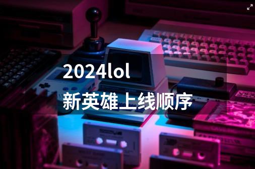 2024lol新英雄上线顺序-第1张-游戏信息-龙启网