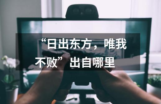 “日出东方,唯我不败”出自哪里-第1张-游戏信息-龙启网