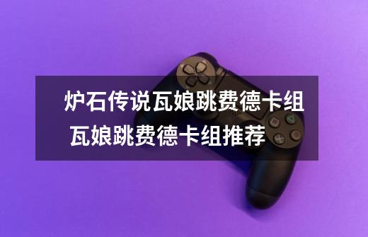 炉石传说瓦娘跳费德卡组 瓦娘跳费德卡组推荐-第1张-游戏信息-龙启网