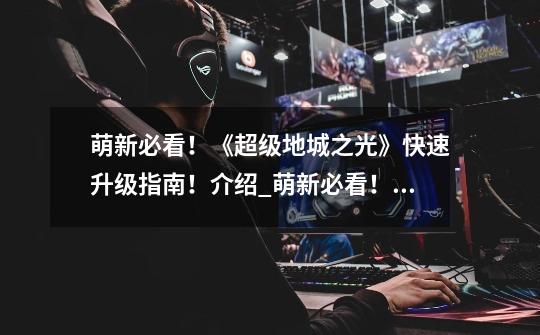 萌新必看!《超级地城之光》快速升级指南!介绍_萌新必看!《超级地城之光》快速升级指南!是什么-第1张-游戏信息-龙启网
