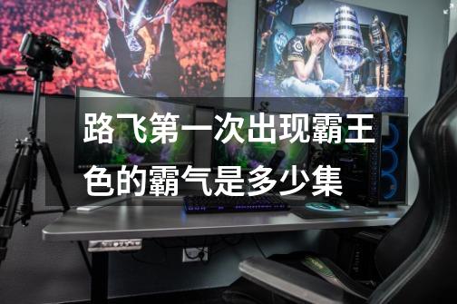 路飞第一次出现霸王色的霸气是多少集-第1张-游戏信息-龙启网