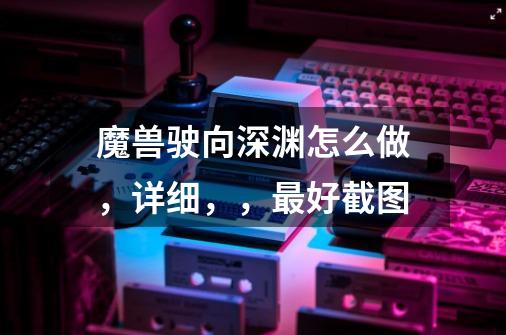 魔兽驶向深渊怎么做，详细，，最好截图-第1张-游戏信息-龙启网