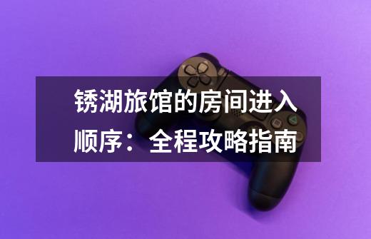 锈湖旅馆的房间进入顺序:全程攻略指南-第1张-游戏信息-龙启网