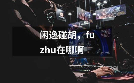 闲逸碰胡,fuzhu在哪啊-第1张-游戏信息-龙启网