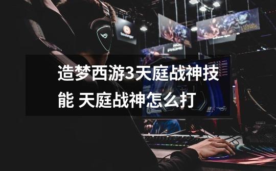 造梦西游3天庭战神技能 天庭战神怎么打-第1张-游戏信息-龙启网